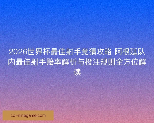 2026世界杯最佳射手竞猜攻略 阿根廷队内最佳射手赔率解析与投注规则全方位解读