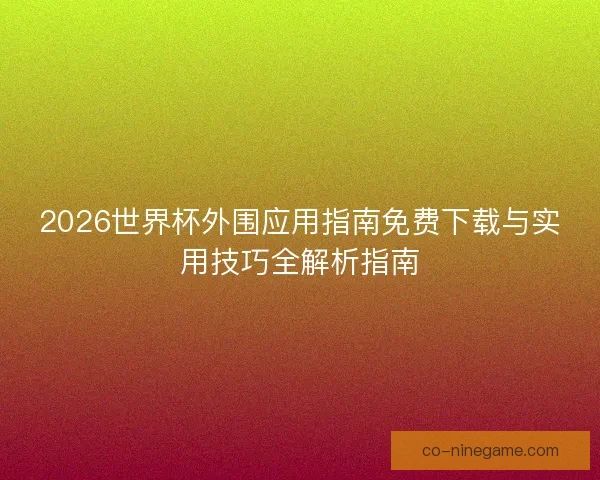 2026世界杯外围应用指南免费下载与实用技巧全解析指南