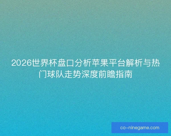 2026世界杯盘口分析苹果平台解析与热门球队走势深度前瞻指南