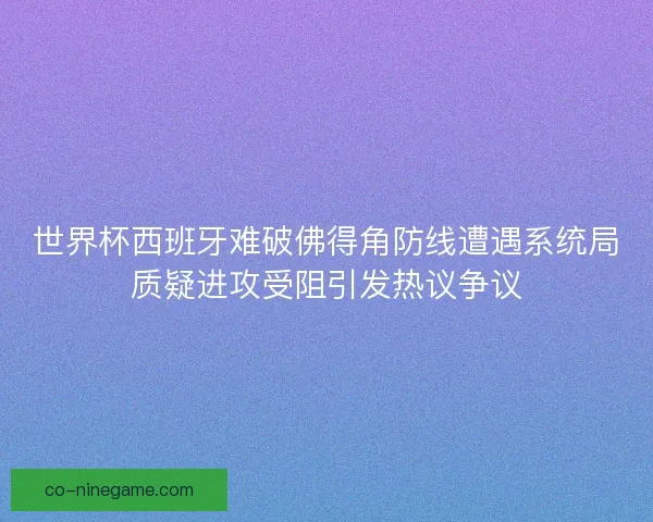 世界杯西班牙难破佛得角防线遭遇系统局质疑进攻受阻引发热议争议