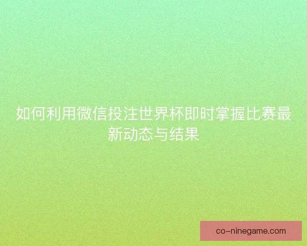 如何利用微信投注世界杯即时掌握比赛最新动态与结果